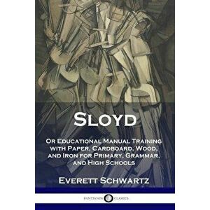 Sloyd: Or Educational Manual Training with Paper, Cardboard, Wood, and Iron for Primary, Grammar, and High Schools - Everett Schwartz imagine