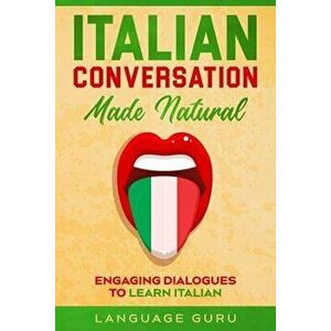Italian Conversation Made Natural: Engaging Dialogues to Learn Italian, Paperback - Language Guru imagine