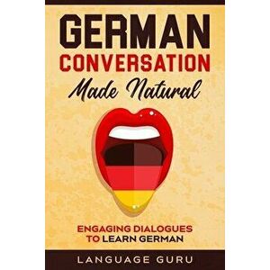 German Conversation Made Natural: Engaging Dialogues to Learn German, Paperback - Language Guru imagine