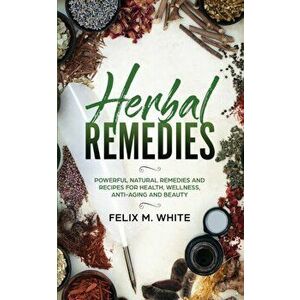 Herbal Remedies: Powerful Natural Remedies and Recipes for Health, Wellness, Anti-aging and Beauty, Paperback - Felix White imagine