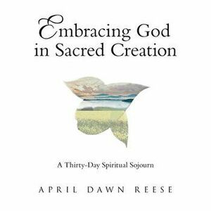Embracing God in Sacred Creation: A Thirty-Day Spiritual Sojourn, Paperback - April Dawn Reese imagine