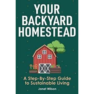 Your Backyard Homestead: A Step-By-Step Guide to Sustainable Living, Paperback - Janet Wilson imagine