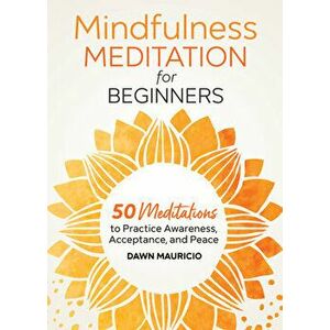 Mindfulness Meditation for Beginners: 50 Meditations to Practice Awareness, Acceptance, and Peace, Paperback - Dawn Mauricio imagine