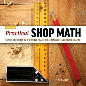 Practical Shop Math: Simple Solutions to Workshop Fractions, Formulas Geometric Shapes, Paperback - Tom Begnal imagine