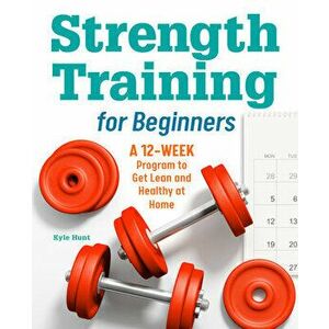 Strength Training for Beginners: A 12-Week Program to Get Lean and Healthy at Home, Paperback - Kyle Hunt imagine