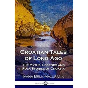 Croatian Tales of Long Ago: The Myths, Legends and Folk Stories of Croatia, Paperback - Ivana Brlic-Mazuranic imagine