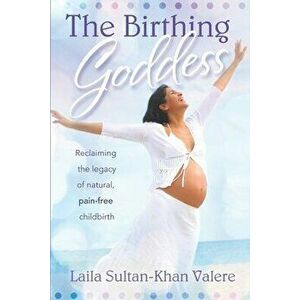 The Birthing Goddess: Reclaiming the Legacy of Natural, Pain-Free Childbirth, Paperback - Laila Valere imagine