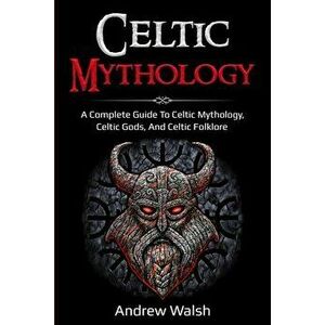 Celtic Mythology: A Complete Guide to Celtic Mythology, Celtic Gods, and Celtic Folklore, Paperback - Andrew Walsh imagine