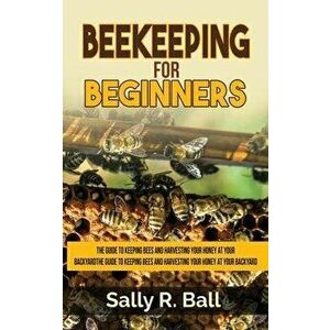 Beekeeping For Beginners: The Guide To Keeping Bees And Harvesting Your Honey At Your Backyard, Paperback - Sally R. Ball imagine