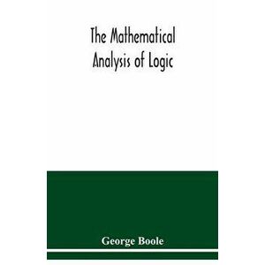 The mathematical analysis of logic: being an essay towards a calculus of deductive reasoning, Paperback - George Boole imagine