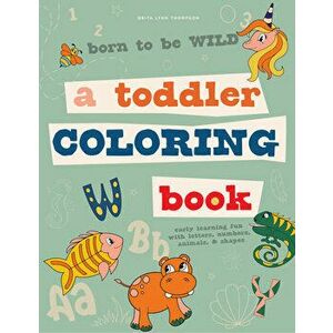 Born to Be Wild: A Toddler Coloring Book Including Early Lettering Fun with Letters, Numbers, Animals, and Shapes - Brita Lynn Thompson imagine