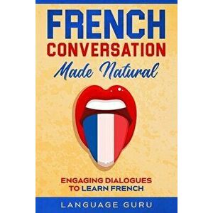 French Conversation Made Natural: Engaging Dialogues to Learn French, Paperback - Language Guru imagine