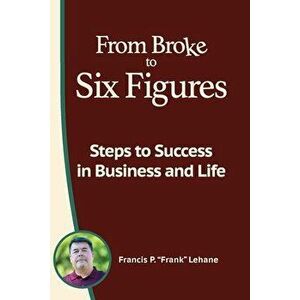 From Broke to Six Figures: Steps to Success in Business and Life, Paperback - Francis P. Lehane imagine