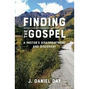 Finding the Gospel: A Pastor's Disappointment and Discovery, Paperback - J. Daniel Day imagine