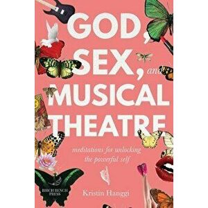 God, Sex, and Musical Theatre: Meditations for Unlocking the Powerful Self, Paperback - Kristin Hanggi imagine