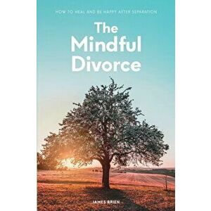 The Mindful Divorce: How To Heal And Be Happy After Separation, Paperback - James Brien imagine