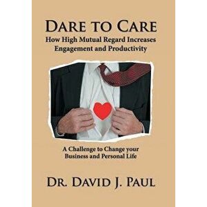 Dare to Care: How High Mutual Regard Increases Engagement and Productivity, Hardcover - David J. Paul imagine
