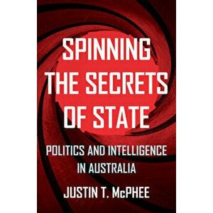 Spinning the Secrets of State: Politics and Intelligence in Australia, Paperback - Justin T. McPhee imagine