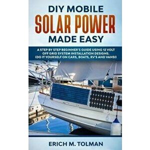 DIY Mobile Solar Power Made Easy: A Step By Step Beginner's Guide Using 12 Volt Off Grid System Installation Designs. (Do It Yourself On Cars, Boats, imagine