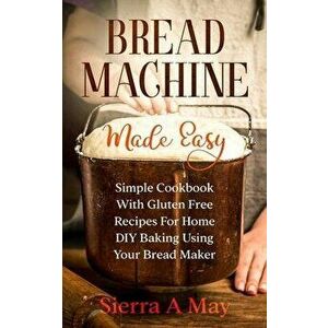 Bread Machine Made Easy: Simple Cookbook With Gluten Free Recipes For Home DIY Baking Using Your Bread Maker, Paperback - Sierra a. May imagine