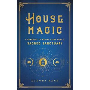 House Magic: A Handbook to Making Every Home a Sacred Sanctuary, Hardcover - Aurora Kane imagine