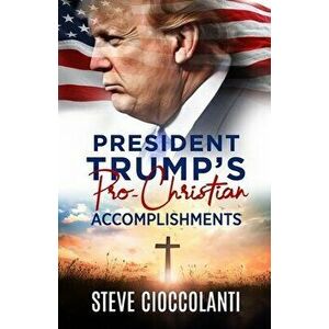 President Trump's Pro-Christian Accomplishments, Paperback - Steve Cioccolanti imagine