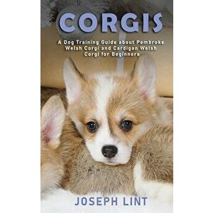 Corgis: A Dog Training Guide about Pembroke Welsh Corgi and Cardigan Welsh Corgi for Beginners, Paperback - Joseph Lint imagine