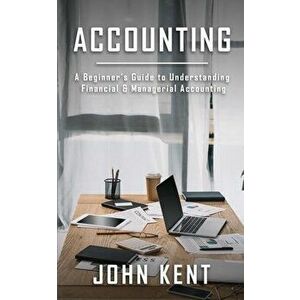 Accounting: A Beginner's Guide to Understanding Financial & Managerial Accounting, Paperback - John Kent imagine