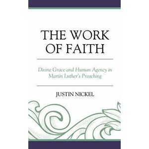 The Work of Faith: Divine Grace and Human Agency in Martin Luther's Preaching, Hardcover - Justin Nickel imagine