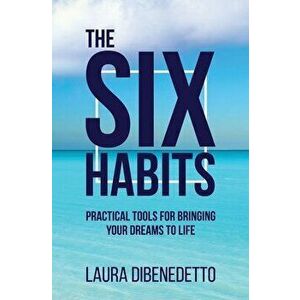 The Six Habits: Practical Tools for Bringing Your Dreams to Life, Paperback - Laura Dibenedetto imagine