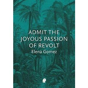 Admit the Joyous Passion of Revolt, Paperback - Elena Gomez imagine