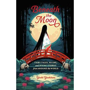 Beneath the Moon: Fairy Tales, Myths, and Divine Stories from Around the World, Hardcover - Yoshi Yoshitani imagine