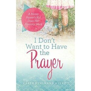 I Don't Want to Have the Prayer: A Messy Pastor's Kid Does Her Memory Work, Paperback - Karen Kuhlmann Averitt imagine