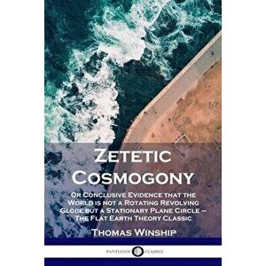 Zetetic Cosmogony: Or Conclusive Evidence that the World is not a Rotating Revolving Globe but a Stationary Plane Circle - The Flat Earth - Thomas Win imagine