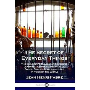 The Secret of Everyday Things: The Children's Classic of Scientific Learning - Cloth, Soaps, Metals, Foods, Garden Insects and the Physics of the Wor imagine