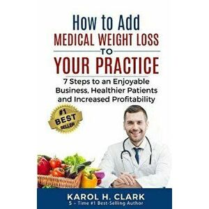 How to Add Medical Weight Loss to Your Practice: 7 Steps to an Enjoyable Business, Healthier Patients and Increased Profitability - Karol H. Clark imagine