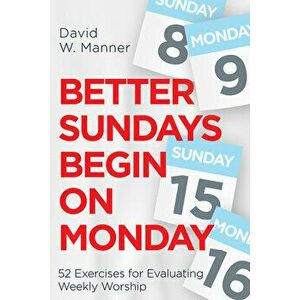 Better Sundays Begin on Monday: 52 Exercises for Evaluating Weekly Worship, Paperback - David W. Manner imagine