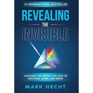 Revealing the Invisible: Coaching the People You Lead to Discover, Learn, and Grow, Hardcover - Mark Hecht imagine