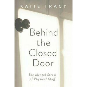 Behind the Closed Door: The Mental Stress of Physical Stuff, Paperback - Katie Tracy imagine