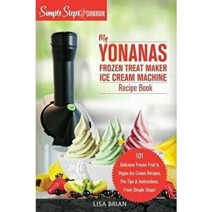 My Yonanas Frozen Treat Maker Soft Serve Ice Cream Machine Recipe Book, a Simple Steps Brand Cookbook (Ed 2), Paperback - Lisa Brian imagine