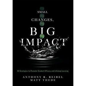 Small Changes, Big Impact: Ten Strategies to Promote Student Efficacy and Lifelong Learning, Paperback - Anthony R. Reibel imagine
