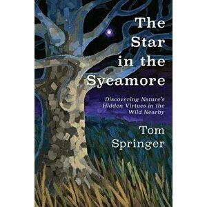 The Star in the Sycamore: Discovering Nature's Hidden Virtues in the Wild Nearby, Paperback - Tom Springer imagine