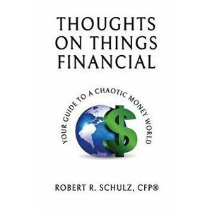 Thoughts on Things Financial: Your Guide To A Chaotic Money World, Paperback - Robert R. Schulz imagine