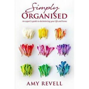 Simply Organised: An Expert's Guide to Decluttering Your Life and Home, Paperback - Amy Revell imagine