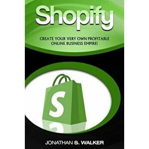 Shopify - How To Make Money Online: (Selling Online)- Create Your Very Own Profitable Online Business Empire!, Paperback - Jonathan S. Walker imagine
