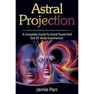 Astral Projection: A Complete Guide to Astral Travel and Out of Body Experiences, Paperback - Jamie Parr imagine