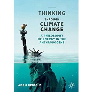 Thinking Through Climate Change: A Philosophy of Energy in the Anthropocene, Paperback - Adam Briggle imagine