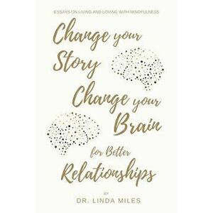 Change Your Story, Change Your Brain for Better Relationship: Essays on Living and Loving with Mindfulness, Paperback - Linda Miles imagine