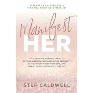 ManifestHer: The Ambitious Woman's Guide to: Getting Unstuck, Navigating the Ambiguity of Your Post-Prescribed Life, and Manifestin - Stef Caldwell imagine
