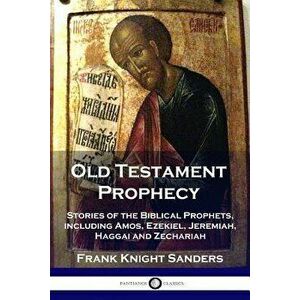Old Testament Prophecy: Stories of the Biblical Prophets, including Amos, Ezekiel, Jeremiah, Haggai and Zechariah - Frank Knight Sanders imagine